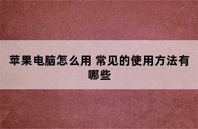 苹果电脑怎么用 常见的使用方法有哪些